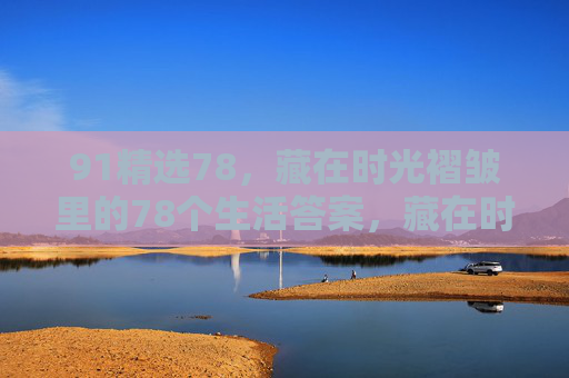 91精选78，藏在时光褶皱里的78个生活答案，藏在时光褶皱里的78个生活答案