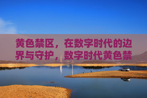 黄色禁区,在数字时代的边界与守护,数字时代黄色禁区,边界与守护 黄色禁区,在数字时代的边界与守护,数字时代黄色禁区,边界与守护