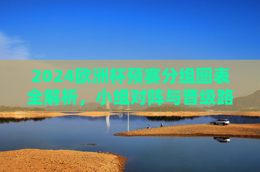 2024欧洲杯预赛分组图表全解析,小组对阵与晋级路径一目了然,2024欧洲杯预赛分组全解析,对阵与晋级路径一目了然 2024欧洲杯预赛分组图表全解析,小组对阵与晋级路径一目了然,2024欧洲杯预赛分组全解析,对阵与晋级路径一目了然
