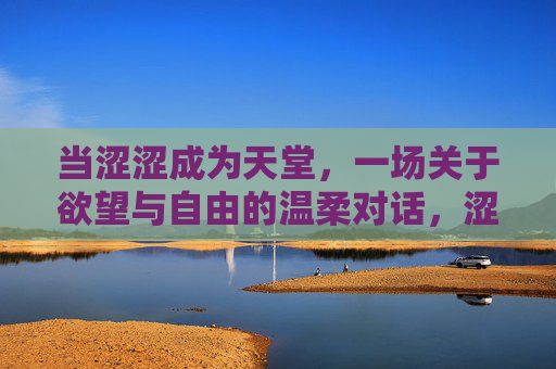 当涩涩成为天堂,一场关于欲望与自由的温柔对话,涩涩即天堂,欲望与自由的温柔对话 当涩涩成为天堂,一场关于欲望与自由的温柔对话,涩涩即天堂,欲望与自由的温柔对话