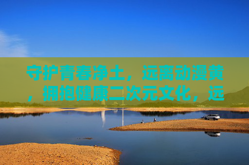 守护青春净土,远离动漫黄,拥抱健康二次元文化,远离动漫黄毒,守护青春健康二次元 守护青春净土,远离动漫黄,拥抱健康二次元文化,远离动漫黄毒,守护青春健康二次元