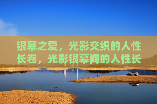 银幕之爱,光影交织的人性长卷,光影银幕间的人性长卷之爱 银幕之爱,光影交织的人性长卷,光影银幕间的人性长卷之爱