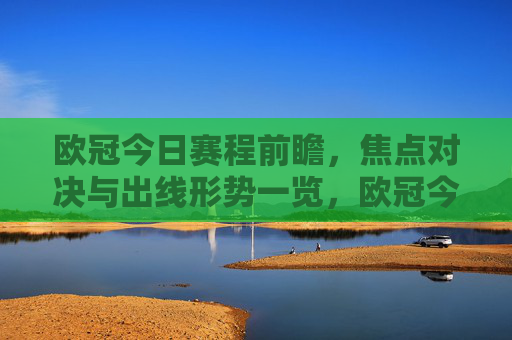 欧冠今日赛程前瞻,焦点对决与出线形势一览,欧冠今日赛程前瞻,焦点对决与出线形势一览 欧冠今日赛程前瞻,焦点对决与出线形势一览,欧冠今日赛程前瞻,焦点对决与出线形势一览
