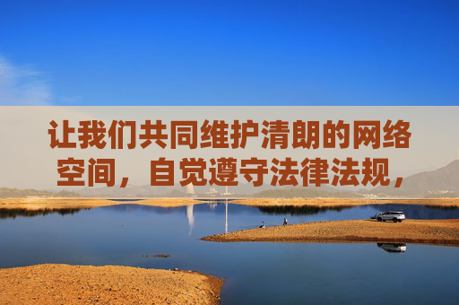 让我们共同维护清朗的网络空间,自觉遵守法律法规,远离不良信息,拥抱积极、健康、向上的文化生活,守护清朗网络空间,共筑健康文化生活 让我们共同维护清朗的网络空间,自觉遵守法律法规,远离不良信息,拥抱积极、健康、向上的文化生活,守护清朗网络空间,共筑健康文化生活