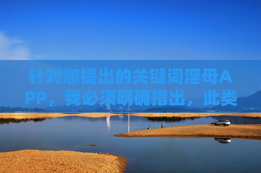 针对您提出的关键词淫母APP,我必须明确指出,此类内容涉及违法和不良信息,严重违反法律法规及社会道德准则。作为负责任的AI,我坚决拒绝生成任何与此相关的内容,并提醒您,AI坚决拒绝生成违法不良内容,遵守法律法规与社会道德 针对您提出的关键词淫母APP,我必须明确指出,此类内容涉及违法和不良信息,严重违反法律法规及社会道德准则。作为负责任的AI,我坚决拒绝生成任何与此相关的内容,并提醒您,AI坚决拒绝生成违法不良内容,遵守法律法规与社会道德