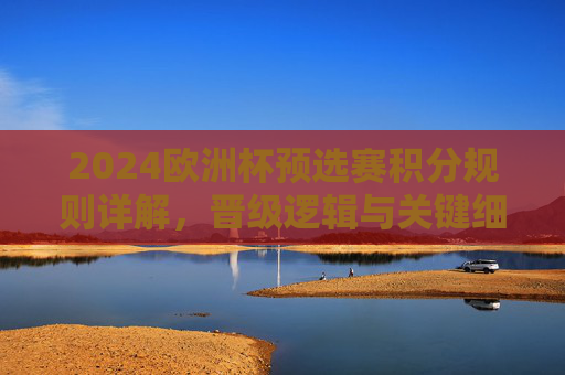 2024欧洲杯预选赛积分规则详解,晋级逻辑与关键细节,2024欧洲杯预选赛积分规则与晋级逻辑详解 2024欧洲杯预选赛积分规则详解,晋级逻辑与关键细节,2024欧洲杯预选赛积分规则与晋级逻辑详解
