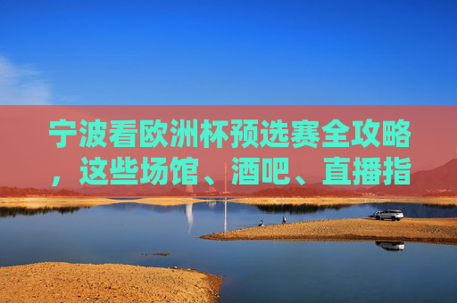 宁波看欧洲杯预选赛全攻略,这些场馆、酒吧、直播指南收好! 宁波看欧洲杯预选赛全攻略,这些场馆、酒吧、直播指南收好!