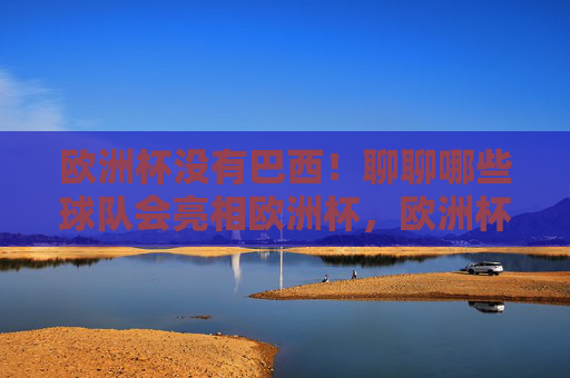 欧洲杯没有巴西!聊聊哪些球队会亮相欧洲杯,欧洲杯无巴西!这些球队将亮相 欧洲杯没有巴西!聊聊哪些球队会亮相欧洲杯,欧洲杯无巴西!这些球队将亮相