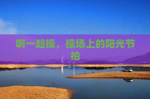 啊一起操,操场上的阳光节拍 啊一起操,操场上的阳光节拍