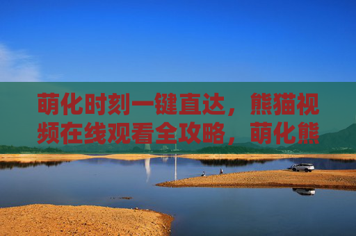 萌化时刻一键直达,熊猫视频在线观看全攻略,萌化熊猫视频在线观看全攻略 萌化时刻一键直达,熊猫视频在线观看全攻略,萌化熊猫视频在线观看全攻略