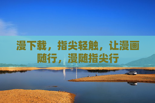 漫下载,指尖轻触,让漫画随行,漫随指尖行 漫下载,指尖轻触,让漫画随行,漫随指尖行