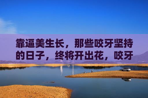 靠逼美生长,那些咬牙坚持的日子,终将开出花,咬牙坚持,逼美生长终开花 靠逼美生长,那些咬牙坚持的日子,终将开出花,咬牙坚持,逼美生长终开花