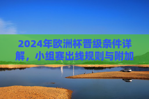 2024年欧洲杯晋级条件详解,小组赛出线规则与附加赛晋级路径,2024年欧洲杯晋级条件详解,小组赛出线规则与附加赛晋级路径 2024年欧洲杯晋级条件详解,小组赛出线规则与附加赛晋级路径,2024年欧洲杯晋级条件详解,小组赛出线规则与附加赛晋级路径