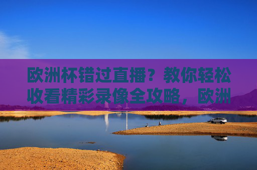 欧洲杯错过直播?教你轻松收看精彩录像全攻略,欧洲杯错过直播?精彩录像收看全攻略 欧洲杯错过直播?教你轻松收看精彩录像全攻略,欧洲杯错过直播?精彩录像收看全攻略