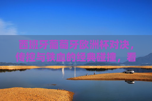西班牙葡萄牙欧洲杯对决,传控与铁血的经典碰撞,看点全解析,西班牙葡萄牙欧洲杯对决,传控与铁血的经典碰撞,看点全解析 西班牙葡萄牙欧洲杯对决,传控与铁血的经典碰撞,看点全解析,西班牙葡萄牙欧洲杯对决,传控与铁血的经典碰撞,看点全解析