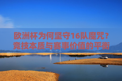 欧洲杯为何坚守16队魔咒?竞技本质与赛事价值的平衡之思,欧洲杯16队魔咒,竞技本质与赛事价值的平衡之思 欧洲杯为何坚守16队魔咒?竞技本质与赛事价值的平衡之思,欧洲杯16队魔咒,竞技本质与赛事价值的平衡之思