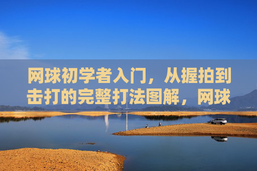 网球初学者入门,从握拍到击打的完整打法图解,网球入门,握拍到击打的完整打法图解 网球初学者入门,从握拍到击打的完整打法图解,网球入门,握拍到击打的完整打法图解