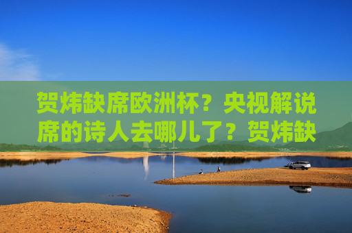 贺炜缺席欧洲杯?央视解说席的诗人去哪儿了?贺炜缺席欧洲杯?央视解说席的诗人去哪儿了? 贺炜缺席欧洲杯?央视解说席的诗人去哪儿了?贺炜缺席欧洲杯?央视解说席的诗人去哪儿了?