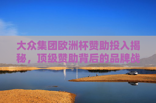大众集团欧洲杯赞助投入揭秘,顶级赞助背后的品牌战略与金额估算,大众集团欧洲杯赞助投入揭秘,品牌战略与金额估算 大众集团欧洲杯赞助投入揭秘,顶级赞助背后的品牌战略与金额估算,大众集团欧洲杯赞助投入揭秘,品牌战略与金额估算
