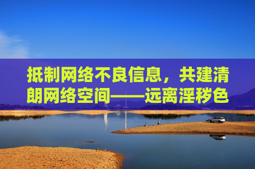 抵制网络不良信息,共建清朗网络空间——远离淫秽色情内容,守护身心健康,抵制网络不良信息 共建清朗网络空间 守护身心健康 抵制网络不良信息,共建清朗网络空间——远离淫秽色情内容,守护身心健康,抵制网络不良信息 共建清朗网络空间 守护身心健康