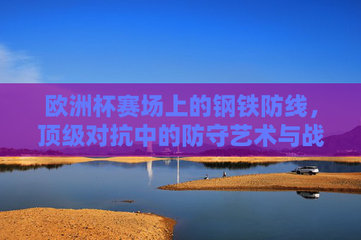 欧洲杯赛场上的钢铁防线,顶级对抗中的防守艺术与战术解析,欧洲杯钢铁防线,顶级对抗中的防守艺术与战术解析 欧洲杯赛场上的钢铁防线,顶级对抗中的防守艺术与战术解析,欧洲杯钢铁防线,顶级对抗中的防守艺术与战术解析