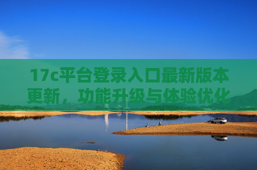 17c平台登录入口最新版本更新,功能升级与体验优化,17c平台登录入口最新版更新,功能升级与体验优化 17c平台登录入口最新版本更新,功能升级与体验优化,17c平台登录入口最新版更新,功能升级与体验优化