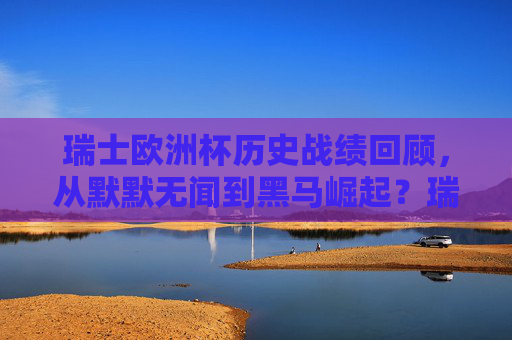 瑞士欧洲杯历史战绩回顾,从默默无闻到黑马崛起?瑞士欧洲杯,从默默无闻到黑马崛起 瑞士欧洲杯历史战绩回顾,从默默无闻到黑马崛起?瑞士欧洲杯,从默默无闻到黑马崛起