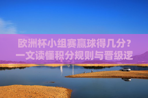 欧洲杯小组赛赢球得几分?一文读懂积分规则与晋级逻辑,欧洲杯小组赛赢球积分规则与晋级逻辑详解 欧洲杯小组赛赢球得几分?一文读懂积分规则与晋级逻辑,欧洲杯小组赛赢球积分规则与晋级逻辑详解