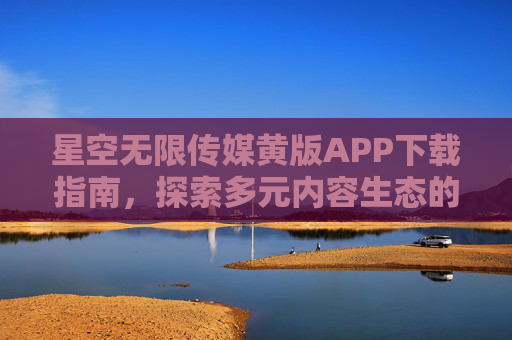 星空无限传媒黄版APP下载指南,探索多元内容生态的全新入口,星空无限传媒黄版APP下载指南,探索多元内容生态全新入口 星空无限传媒黄版APP下载指南,探索多元内容生态的全新入口,星空无限传媒黄版APP下载指南,探索多元内容生态全新入口