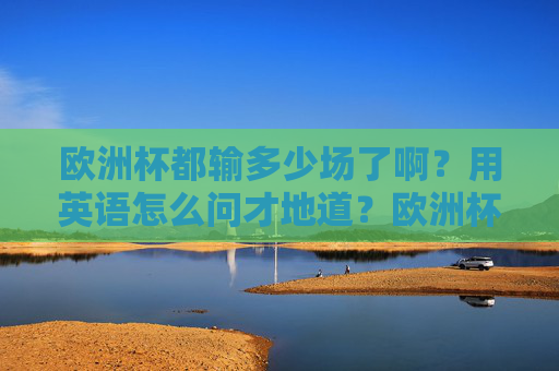 欧洲杯都输多少场了啊?用英语怎么问才地道?欧洲杯输多少场?英语地道问法 欧洲杯都输多少场了啊?用英语怎么问才地道?欧洲杯输多少场?英语地道问法