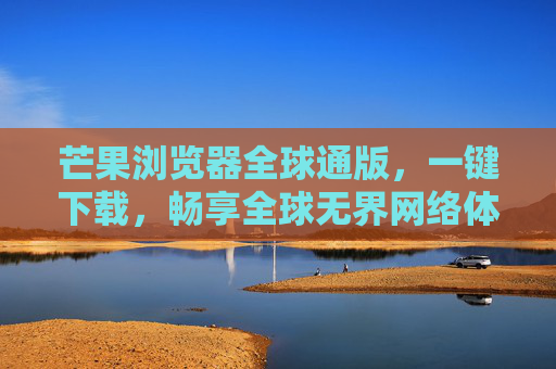 芒果浏览器全球通版,一键下载,畅享全球无界网络体验,芒果浏览器全球通版,一键下载,畅享全球无界网络 芒果浏览器全球通版,一键下载,畅享全球无界网络体验,芒果浏览器全球通版,一键下载,畅享全球无界网络
