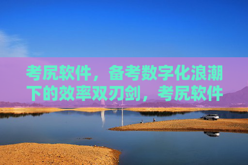 考尻软件,备考数字化浪潮下的效率双刃剑,考尻软件,备考数字化浪潮中的效率双刃剑 考尻软件,备考数字化浪潮下的效率双刃剑,考尻软件,备考数字化浪潮中的效率双刃剑