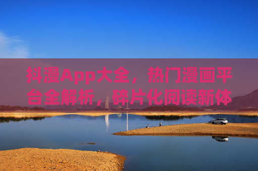 抖漫App大全,热门漫画平台全解析,碎片化阅读新体验,抖漫App热门平台全解析,碎片化阅读新体验 抖漫App大全,热门漫画平台全解析,碎片化阅读新体验,抖漫App热门平台全解析,碎片化阅读新体验