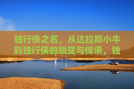 独行侠之名,从达拉斯小牛到独行侠的蜕变与传承,独行侠之名,从达拉斯小牛到独行侠的蜕变与传承 独行侠之名,从达拉斯小牛到独行侠的蜕变与传承,独行侠之名,从达拉斯小牛到独行侠的蜕变与传承