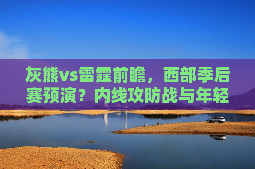 灰熊vs雷霆前瞻,西部季后赛预演?内线攻防战与年轻核心对决成胜负关键,灰熊vs雷霆前瞻,西部季后赛预演,内线攻防战与年轻核心对决成胜负关键 灰熊vs雷霆前瞻,西部季后赛预演?内线攻防战与年轻核心对决成胜负关键,灰熊vs雷霆前瞻,西部季后赛预演,内线攻防战与年轻核心对决成胜负关键