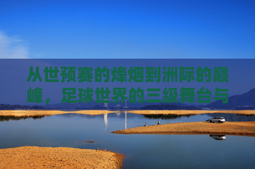 从世预赛的烽烟到洲际的巅峰,足球世界的三级舞台与永恒征程,足球三级舞台,从世预烽烟到洲际巅峰的永恒征程 从世预赛的烽烟到洲际的巅峰,足球世界的三级舞台与永恒征程,足球三级舞台,从世预烽烟到洲际巅峰的永恒征程