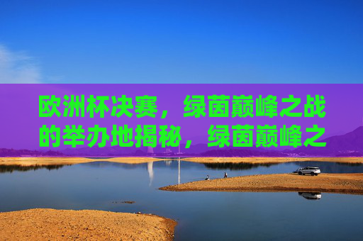 欧洲杯决赛,绿茵巅峰之战的举办地揭秘,绿茵巅峰之战,欧洲杯决赛举办地揭秘 欧洲杯决赛,绿茵巅峰之战的举办地揭秘,绿茵巅峰之战,欧洲杯决赛举办地揭秘