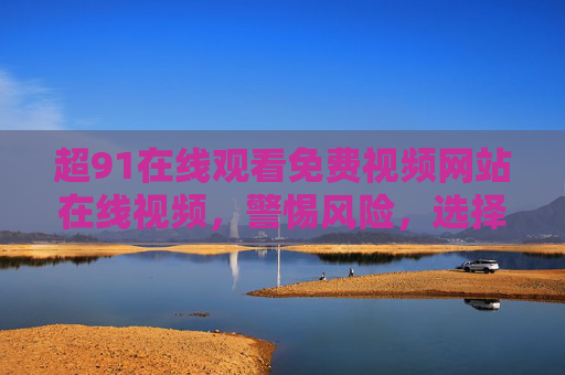 超91在线观看免费视频网站在线视频，警惕风险，选择正规合法平台，警惕免费视频网站风险，选择正规合法平台
