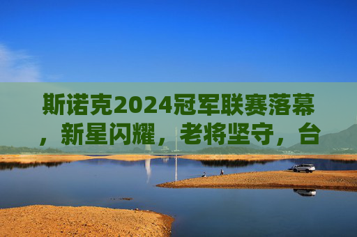 斯诺克2024冠军联赛落幕,新星闪耀,老将坚守,台坛新格局初现,2024斯诺克冠军联赛落幕,新星闪耀老将坚守,台坛新格局初现 斯诺克2024冠军联赛落幕,新星闪耀,老将坚守,台坛新格局初现,2024斯诺克冠军联赛落幕,新星闪耀老将坚守,台坛新格局初现