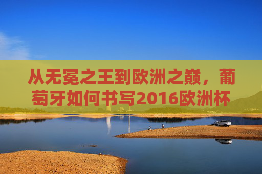 从无冕之王到欧洲之巅,葡萄牙如何书写2016欧洲杯夺冠奇迹?葡萄牙,从无冕之王到2016欧洲杯之巅 从无冕之王到欧洲之巅,葡萄牙如何书写2016欧洲杯夺冠奇迹?葡萄牙,从无冕之王到2016欧洲杯之巅