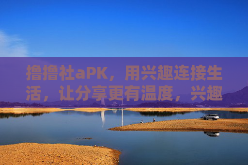 撸撸社aPK,用兴趣连接生活,让分享更有温度,兴趣连接生活,分享更有温度 撸撸社aPK,用兴趣连接生活,让分享更有温度,兴趣连接生活,分享更有温度