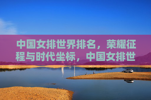 中国女排世界排名,荣耀征程与时代坐标,中国女排世界排名,荣耀征程与时代坐标 中国女排世界排名,荣耀征程与时代坐标,中国女排世界排名,荣耀征程与时代坐标
