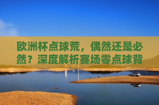 欧洲杯点球荒,偶然还是必然?深度解析赛场零点球背后的多重因素,欧洲杯点球荒,偶然还是必然?多重因素深度解析 欧洲杯点球荒,偶然还是必然?深度解析赛场零点球背后的多重因素,欧洲杯点球荒,偶然还是必然?多重因素深度解析