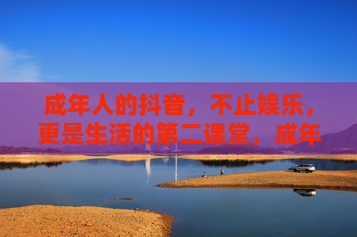 成年人的抖音，不止娱乐，更是生活的第二课堂，成年人的抖音，不止娱乐，更是生活课堂