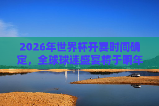 2026年世界杯开赛时间确定,全球球迷盛宴将于明年6月揭幕,2026年世界杯开赛时间确定 明年6月全球球迷盛宴揭幕 2026年世界杯开赛时间确定,全球球迷盛宴将于明年6月揭幕,2026年世界杯开赛时间确定 明年6月全球球迷盛宴揭幕