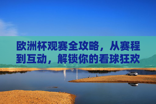 欧洲杯观赛全攻略,从赛程到互动,解锁你的看球狂欢,欧洲杯观赛全攻略,赛程互动解锁看球狂欢 欧洲杯观赛全攻略,从赛程到互动,解锁你的看球狂欢,欧洲杯观赛全攻略,赛程互动解锁看球狂欢