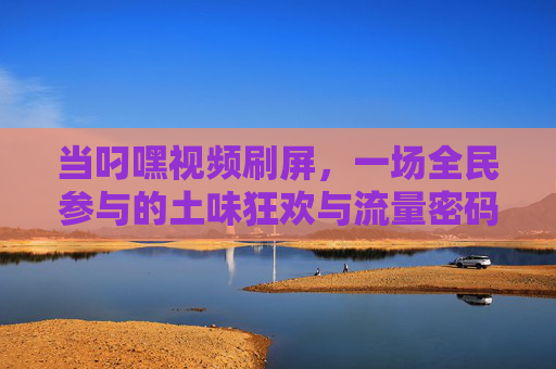 当叼嘿视频刷屏,一场全民参与的土味狂欢与流量密码,叼嘿视频刷屏,全民土味狂欢的流量密码 当叼嘿视频刷屏,一场全民参与的土味狂欢与流量密码,叼嘿视频刷屏,全民土味狂欢的流量密码