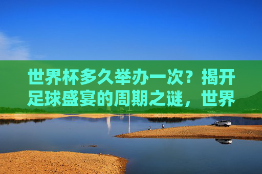 世界杯多久举办一次？揭开足球盛宴的周期之谜，世界杯举办周期，足球盛宴的轮回之谜