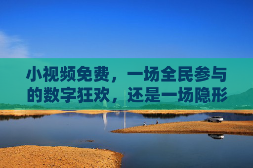 小视频免费,一场全民参与的数字狂欢,还是一场隐形的时间税?免费小视频,全民狂欢还是时间税? 小视频免费,一场全民参与的数字狂欢,还是一场隐形的时间税?免费小视频,全民狂欢还是时间税?