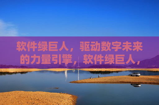 软件绿巨人，驱动数字未来的力量引擎，软件绿巨人，驱动数字未来的力量引擎